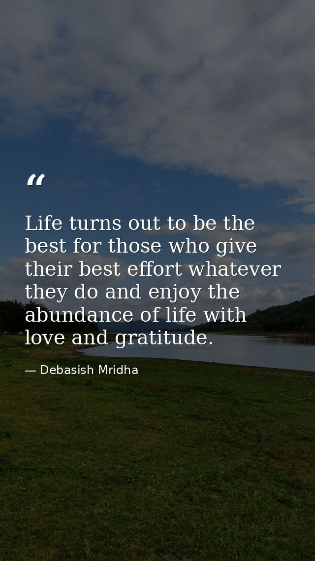 Life turns out to be the best for those who give their best effort whatever they do and enjoy the abundance of life with — Debasish Mridha