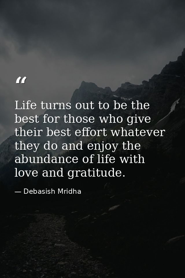 Life turns out to be the best for those who give their best effort whatever they do and enjoy the abundance of life with — Debasish Mridha