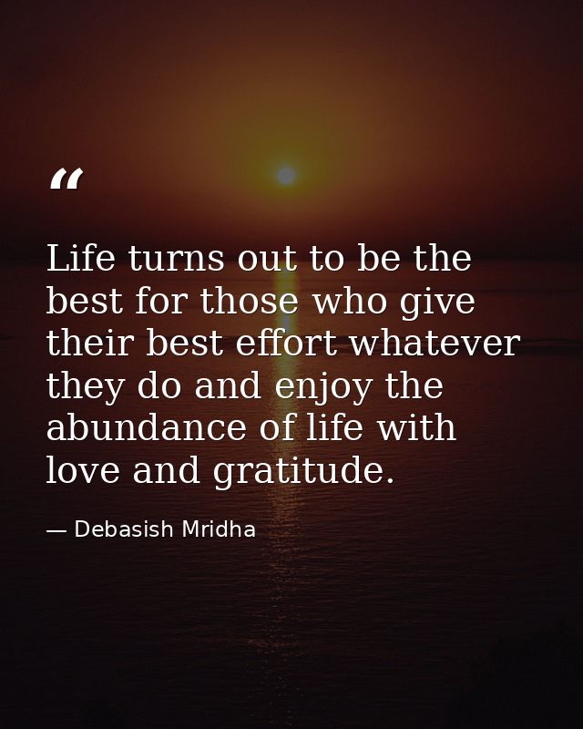 Life turns out to be the best for those who give their best effort whatever they do and enjoy the abundance of life with — Debasish Mridha