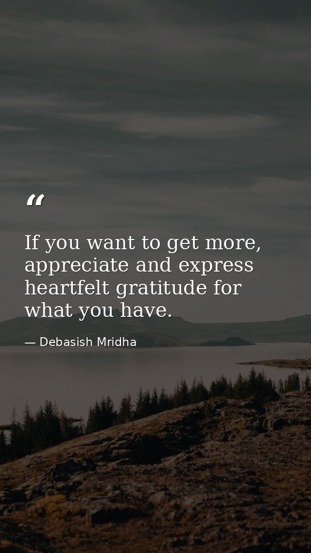 If you want to get more, appreciate and express heartfelt gratitude for what you have. — Debasish Mridha