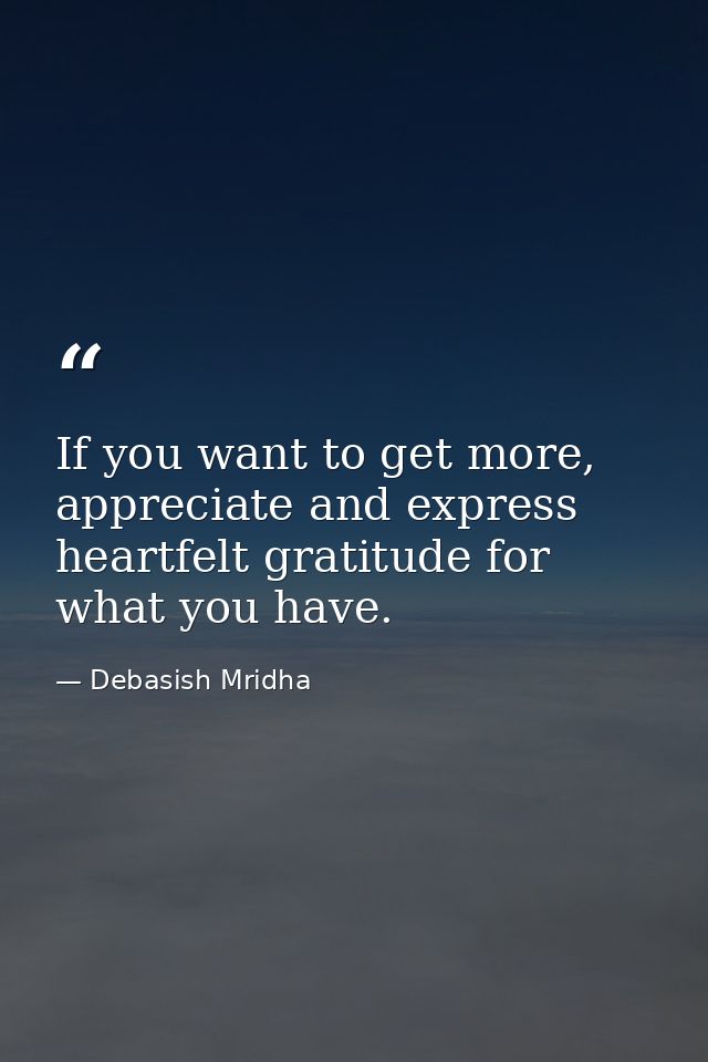 If you want to get more, appreciate and express heartfelt gratitude for what you have. — Debasish Mridha