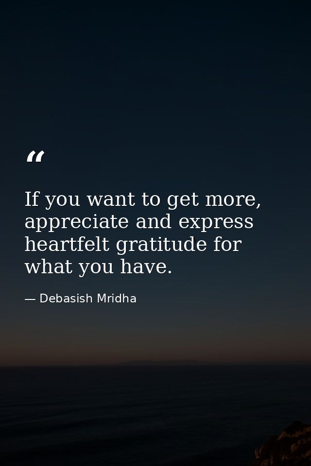 If you want to get more, appreciate and express heartfelt gratitude for what you have. — Debasish Mridha