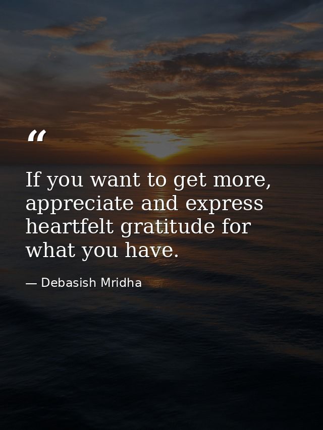 If you want to get more, appreciate and express heartfelt gratitude for what you have. — Debasish Mridha