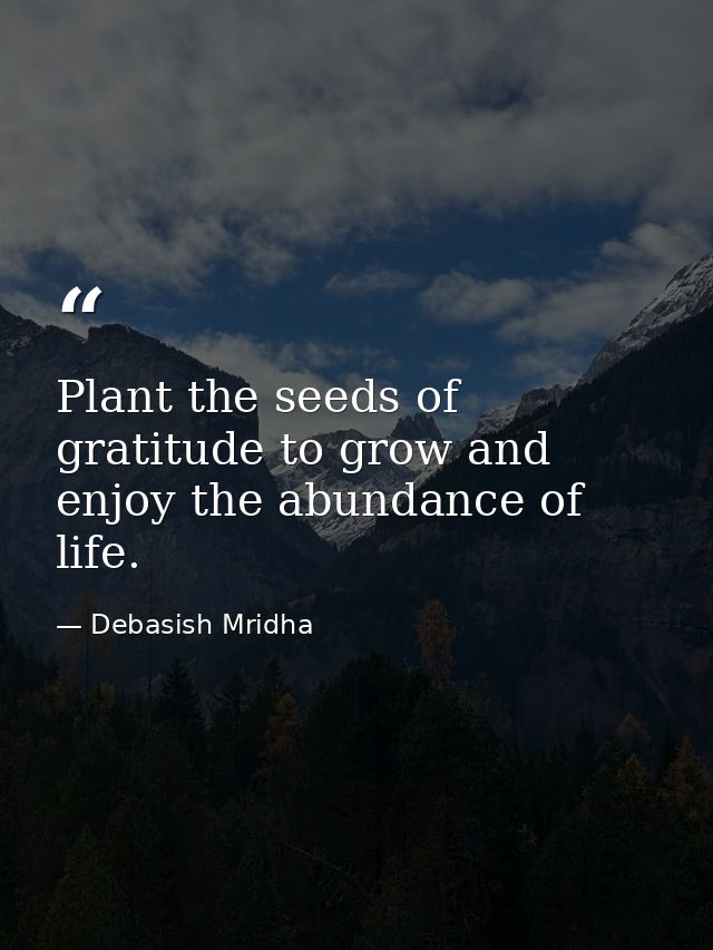 Plant the seeds of gratitude to grow and enjoy the abundance of life. — Debasish Mridha
