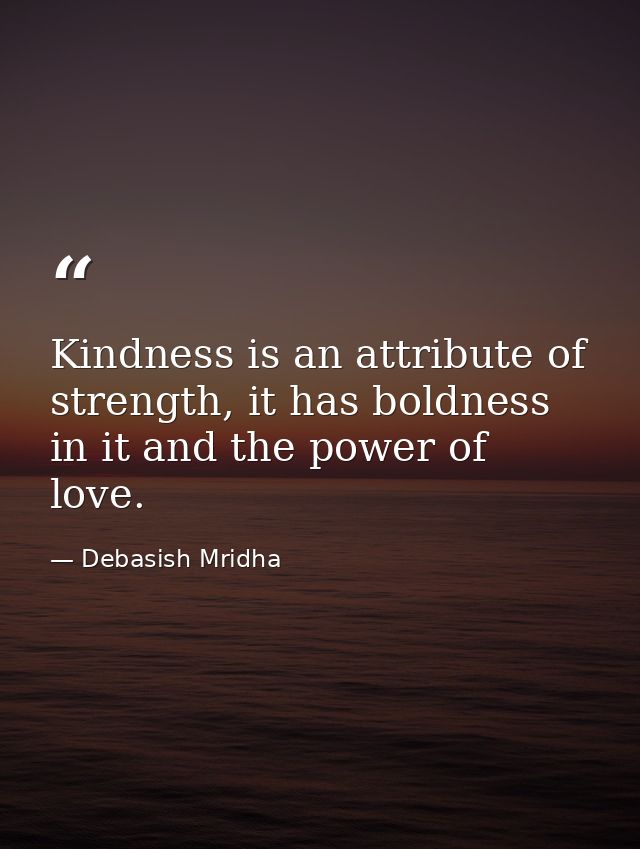Kindness is an attribute of strength, it has boldness in it and the power of love. — Debasish Mridha