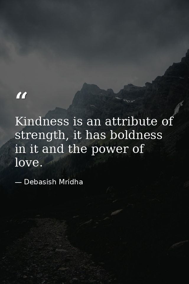 Kindness is an attribute of strength, it has boldness in it and the power of love. — Debasish Mridha