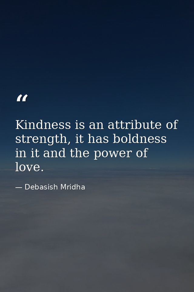 Kindness is an attribute of strength, it has boldness in it and the power of love. — Debasish Mridha