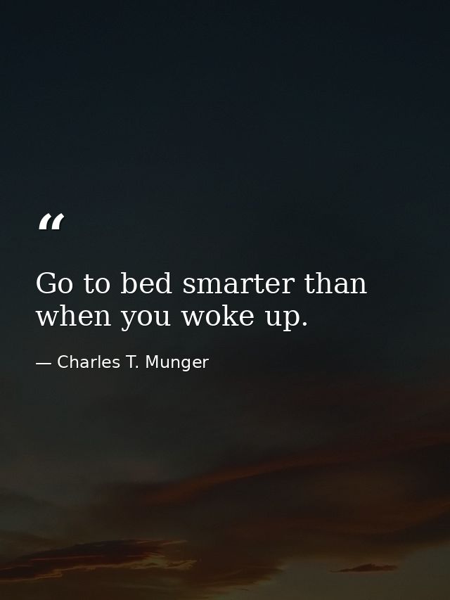 Go to bed smarter than when you woke up. — Charles T. Munger
