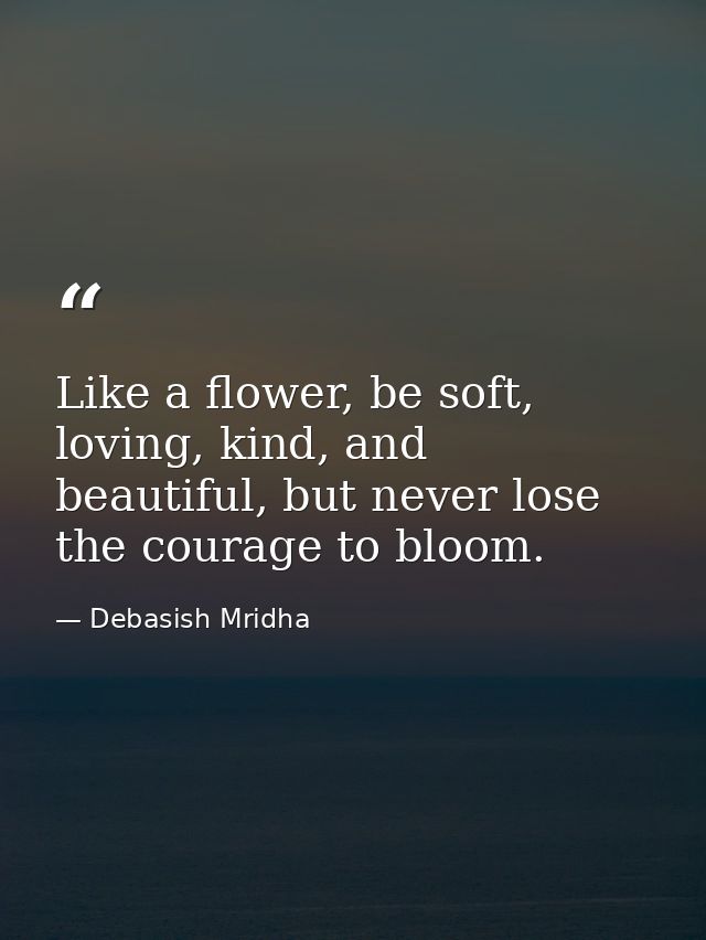 Like a flower, be soft, loving, kind, and beautiful, but never lose the courage to bloom. — Debasish Mridha