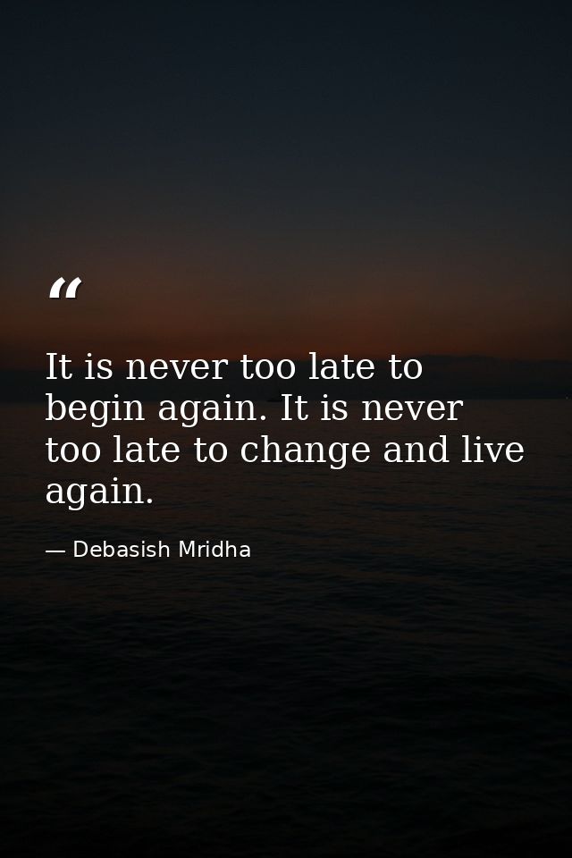 It is never too late to begin again. It is never too late to change and live again. — Debasish Mridha