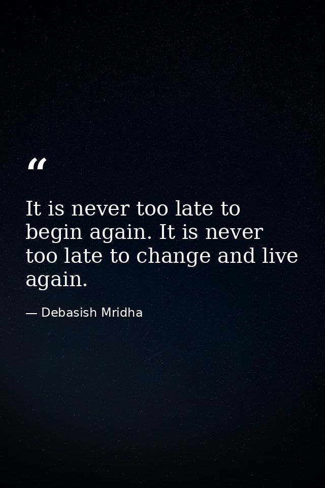 It is never too late to begin again. It is never too late to change and live again. — Debasish Mridha
