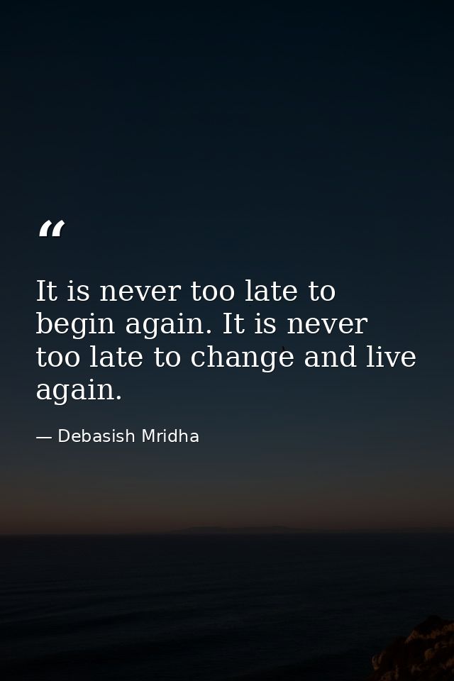 It is never too late to begin again. It is never too late to change and live again. — Debasish Mridha