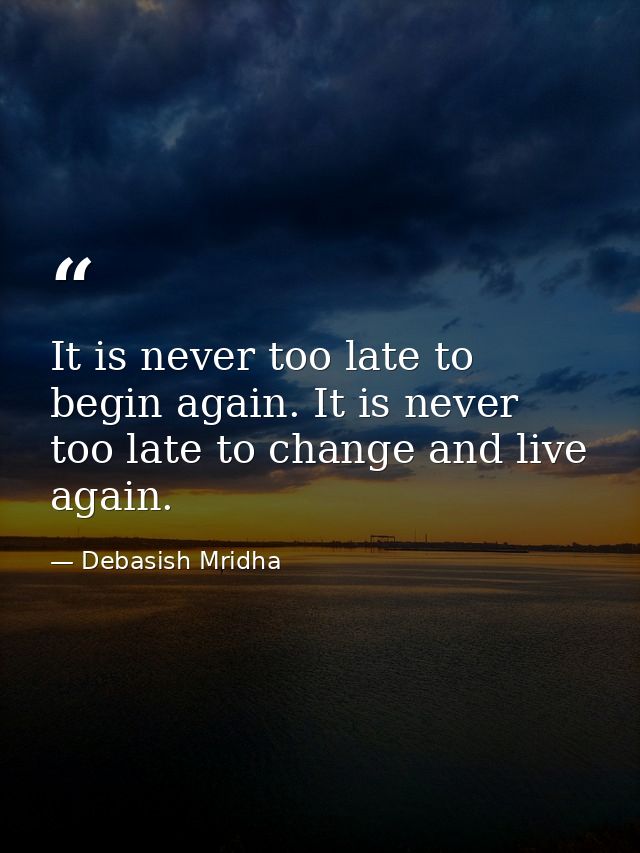 It is never too late to begin again. It is never too late to change and live again. — Debasish Mridha