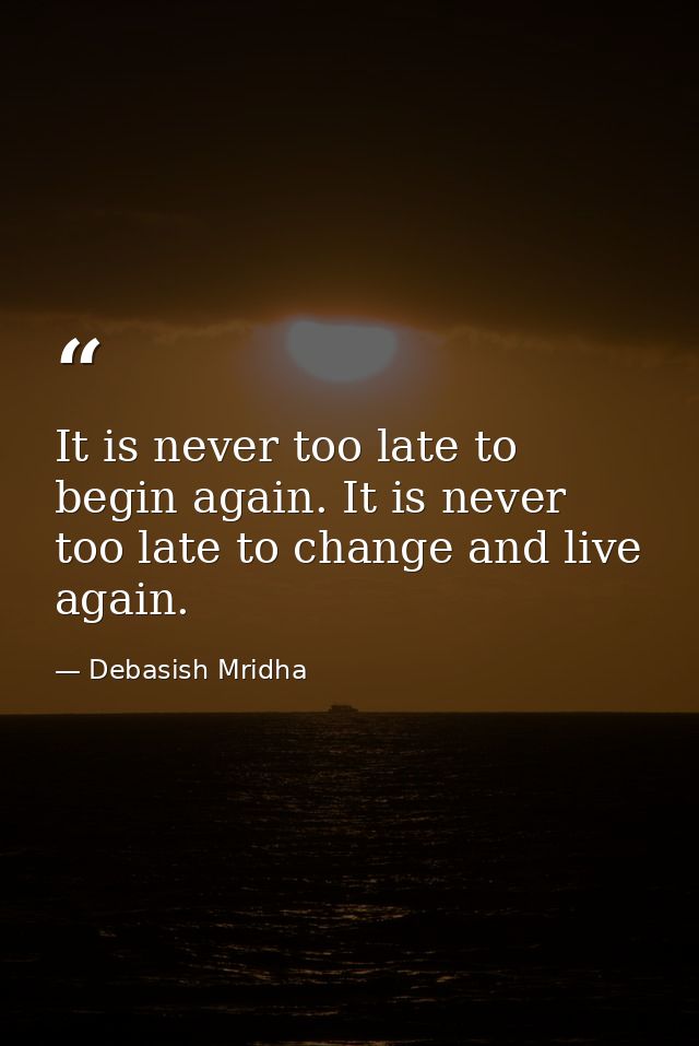 It is never too late to begin again. It is never too late to change and live again. — Debasish Mridha