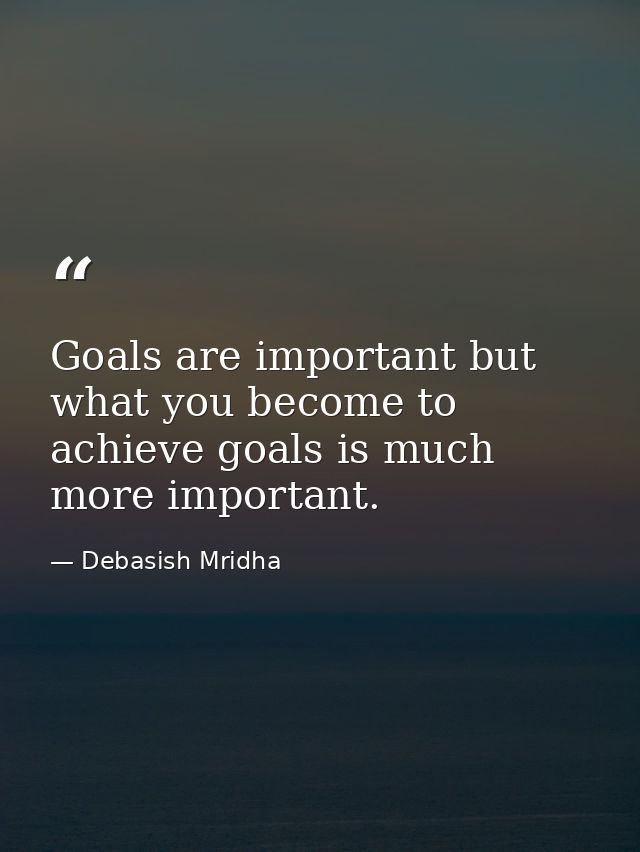 Goals are important but what you become to achieve goals is much more important. — Debasish Mridha