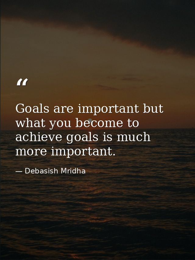 Goals are important but what you become to achieve goals is much more important. — Debasish Mridha