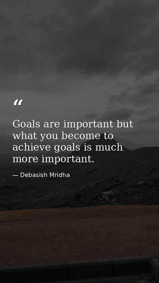 Goals are important but what you become to achieve goals is much more important. — Debasish Mridha