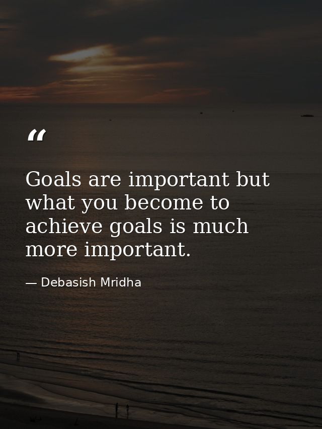 Goals are important but what you become to achieve goals is much more important. — Debasish Mridha