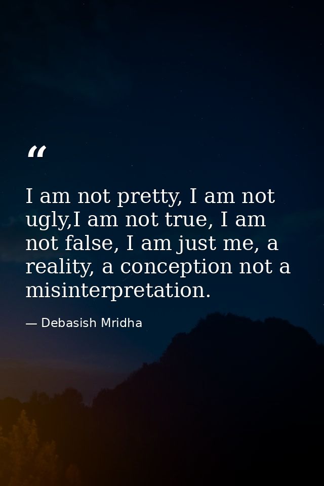 I am not pretty, I am not ugly,I am not true, I am not false, I am just me, a reality, a conception not a misinterpretat — Debasish Mridha