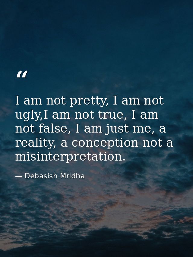 I am not pretty, I am not ugly,I am not true, I am not false, I am just me, a reality, a conception not a misinterpretat — Debasish Mridha