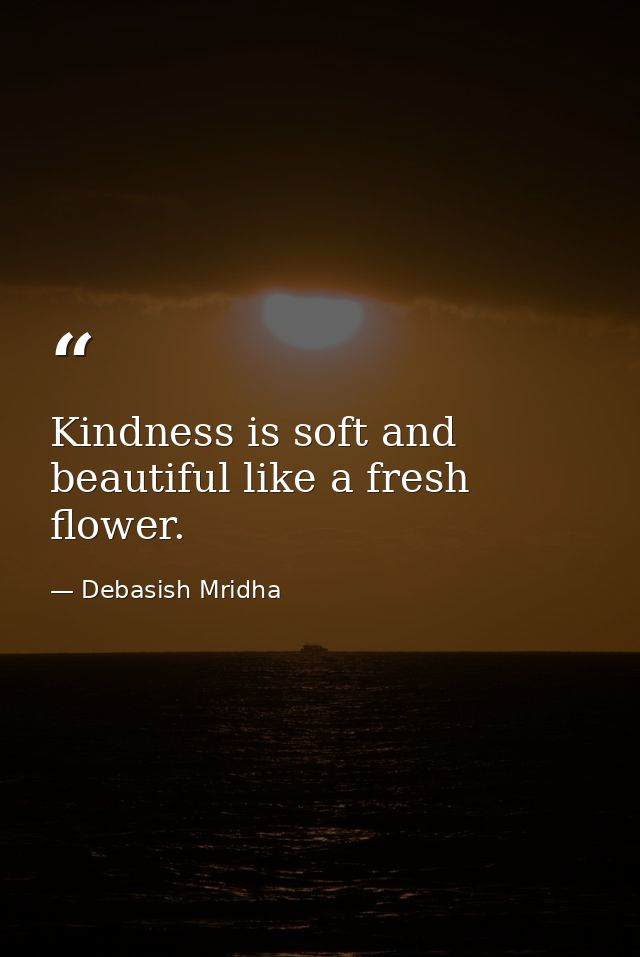 Kindness is soft and beautiful like a fresh flower. — Debasish Mridha