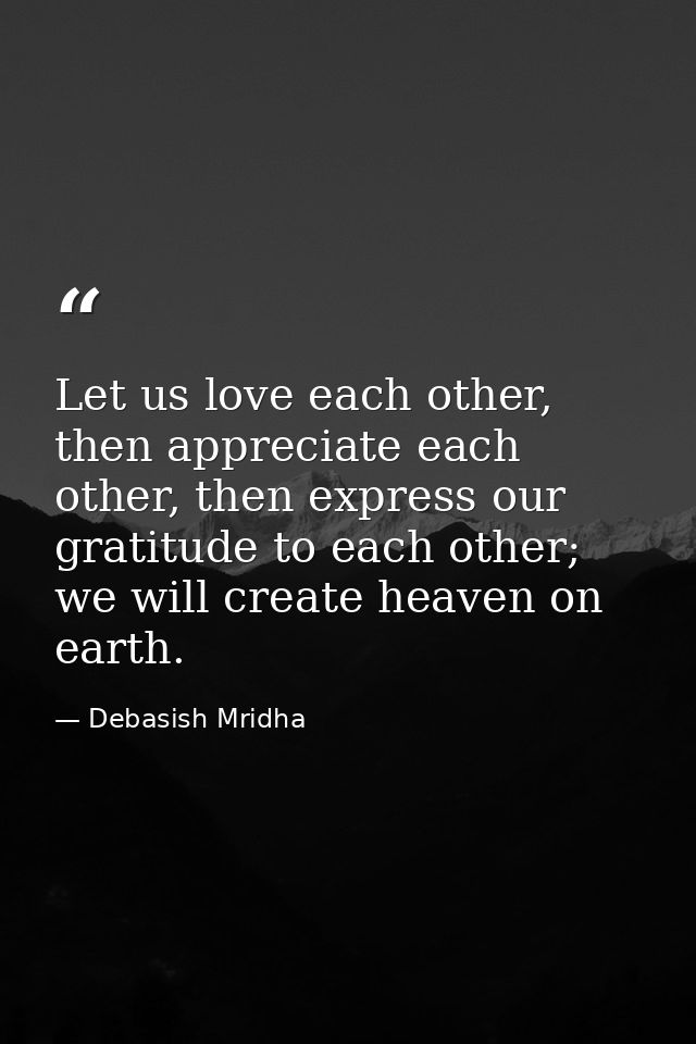 Let us love each other, then appreciate each other, then express our gratitude to each other; we will create heaven on e — Debasish Mridha