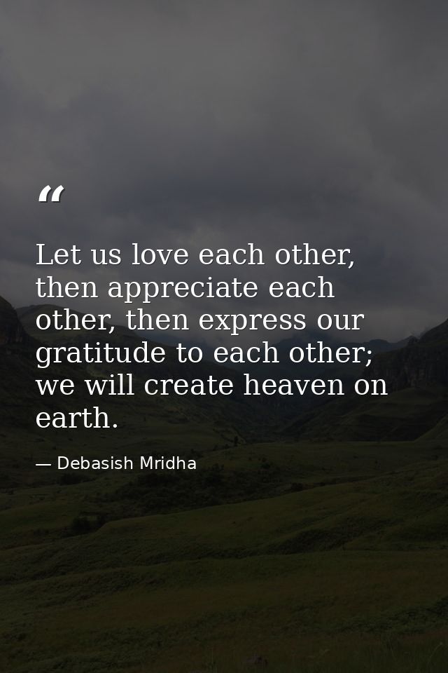 Let us love each other, then appreciate each other, then express our gratitude to each other; we will create heaven on e — Debasish Mridha