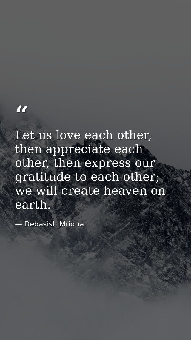 Let us love each other, then appreciate each other, then express our gratitude to each other; we will create heaven on e — Debasish Mridha