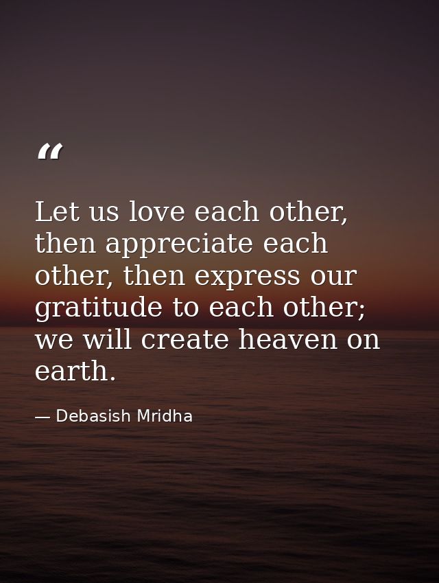 Let us love each other, then appreciate each other, then express our gratitude to each other; we will create heaven on e — Debasish Mridha