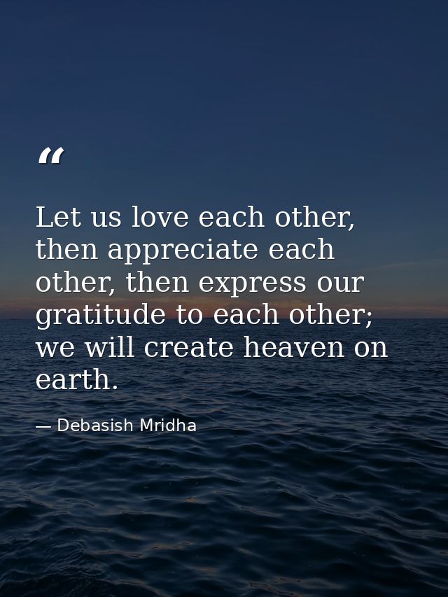 Let us love each other, then appreciate each other, then express our gratitude to each other; we will create heaven on e — Debasish Mridha