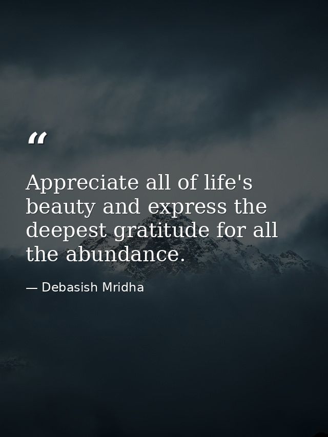 Appreciate all of life's beauty and express the deepest gratitude for all the abundance. — Debasish Mridha