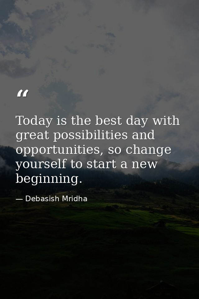Today is the best day with great possibilities and opportunities, so change yourself to start a new beginning. — Debasish Mridha