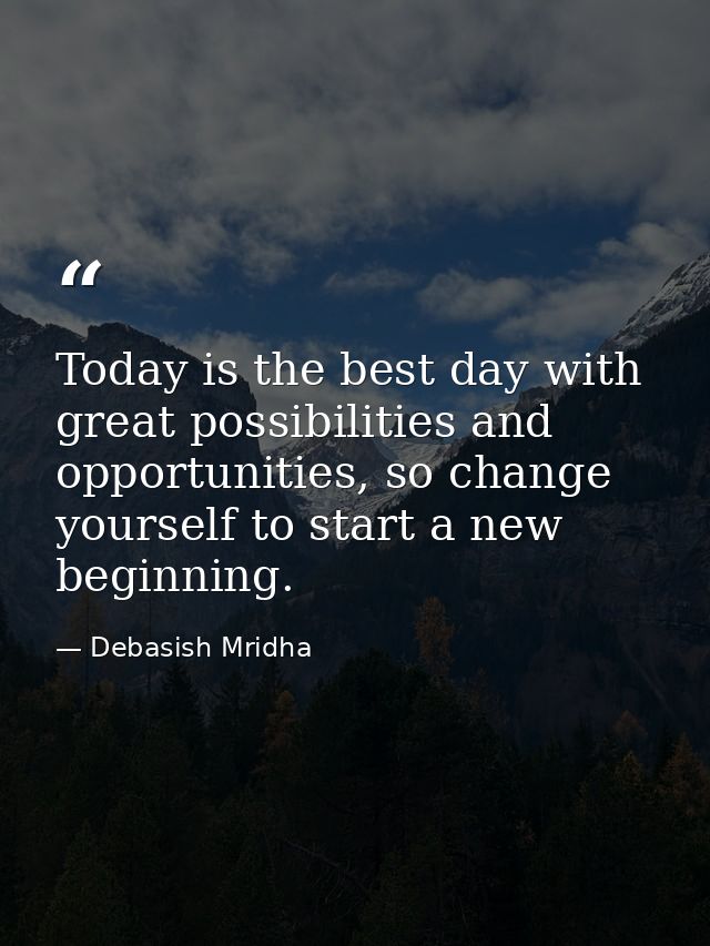Today is the best day with great possibilities and opportunities, so change yourself to start a new beginning. — Debasish Mridha