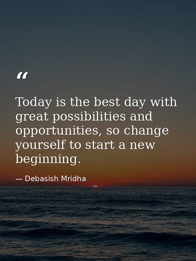 Today is the best day with great possibilities and opportunities, so change yourself to start a new beginning. — Debasish Mridha