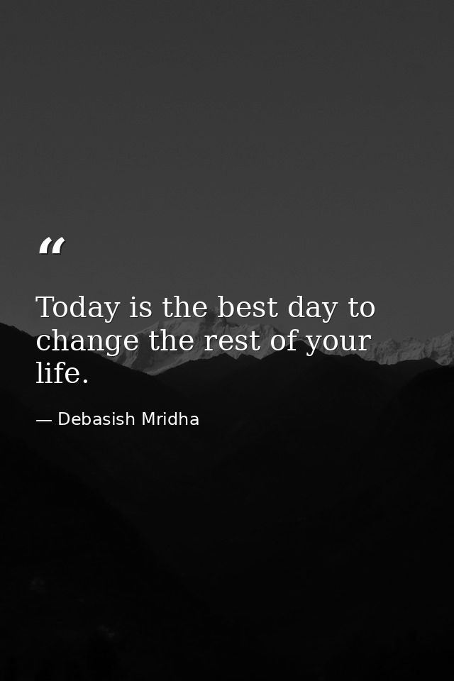 Today is the best day to change the rest of your life. — Debasish Mridha