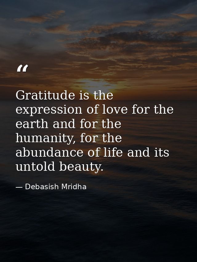 Gratitude is the expression of love for the earth and for the humanity, for the abundance of life and its untold beauty. — Debasish Mridha