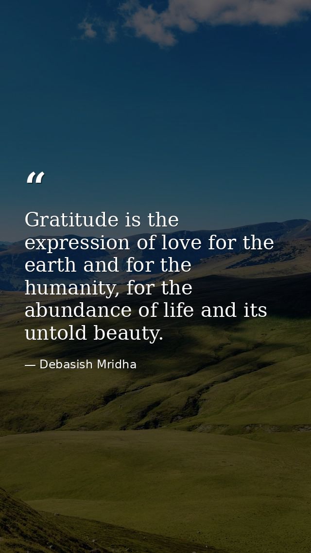 Gratitude is the expression of love for the earth and for the humanity, for the abundance of life and its untold beauty. — Debasish Mridha