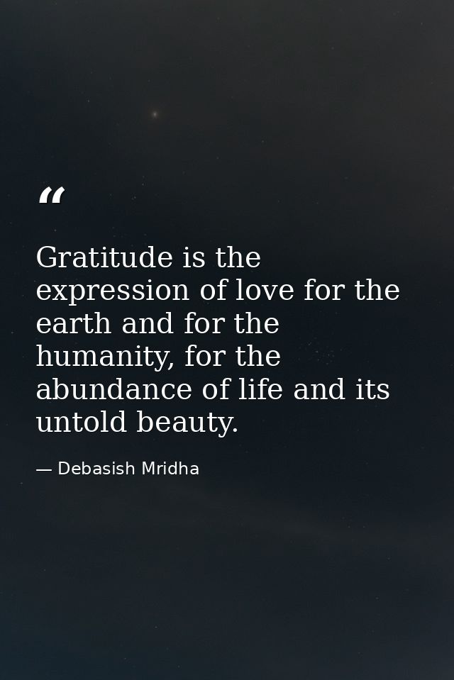Gratitude is the expression of love for the earth and for the humanity, for the abundance of life and its untold beauty. — Debasish Mridha