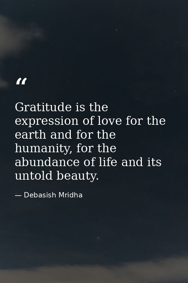 Gratitude is the expression of love for the earth and for the humanity, for the abundance of life and its untold beauty. — Debasish Mridha