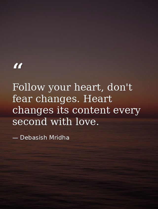Follow your heart, don't fear changes. Heart changes its content every second with love. — Debasish Mridha