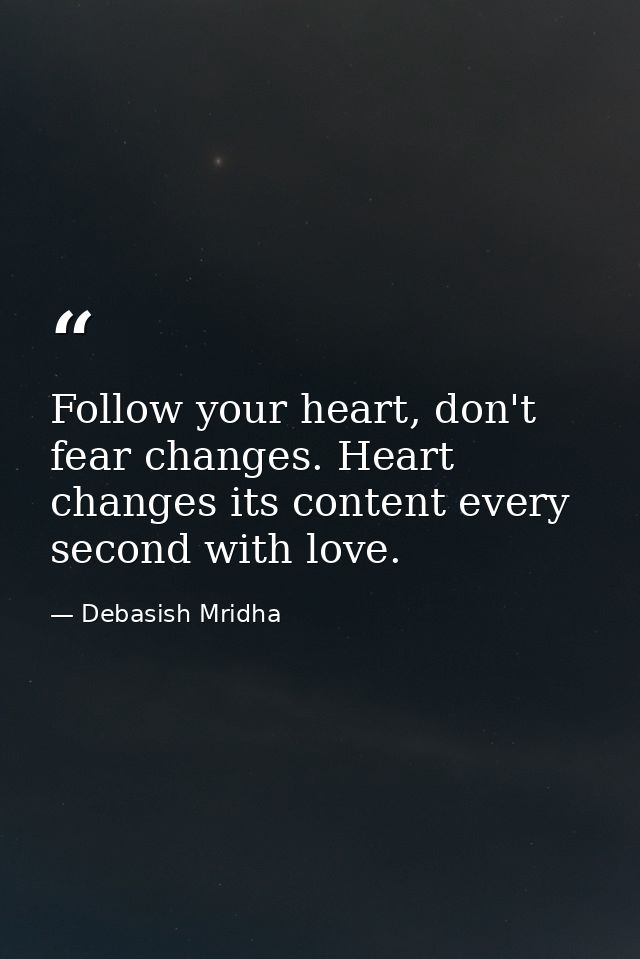 Follow your heart, don't fear changes. Heart changes its content every second with love. — Debasish Mridha