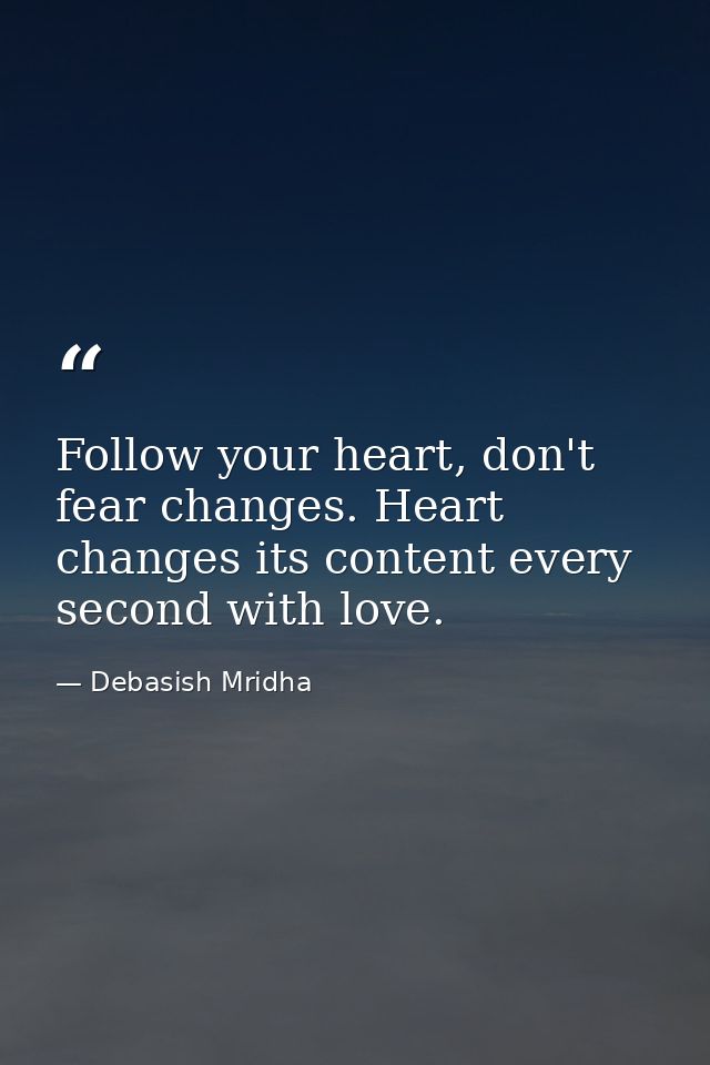 Follow your heart, don't fear changes. Heart changes its content every second with love. — Debasish Mridha