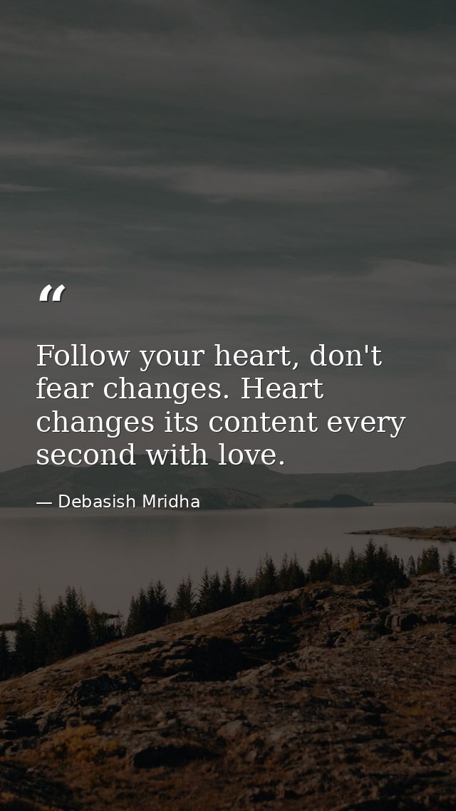 Follow your heart, don't fear changes. Heart changes its content every second with love. — Debasish Mridha