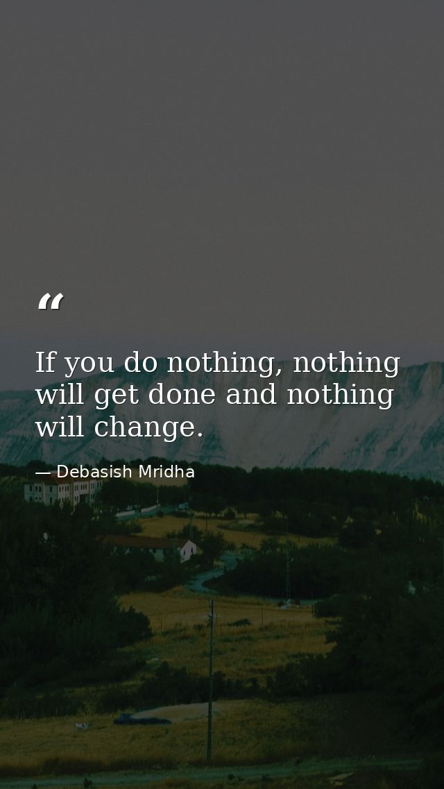 If you do nothing, nothing will get done and nothing will change. — Debasish Mridha