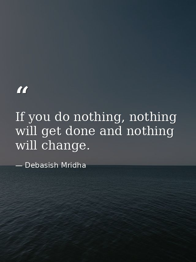 If you do nothing, nothing will get done and nothing will change. — Debasish Mridha