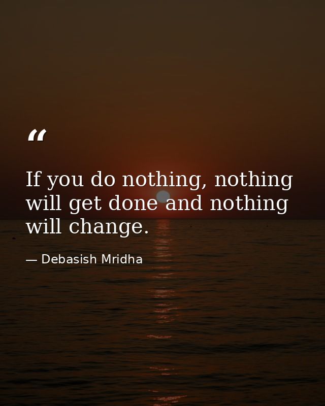 If you do nothing, nothing will get done and nothing will change. — Debasish Mridha