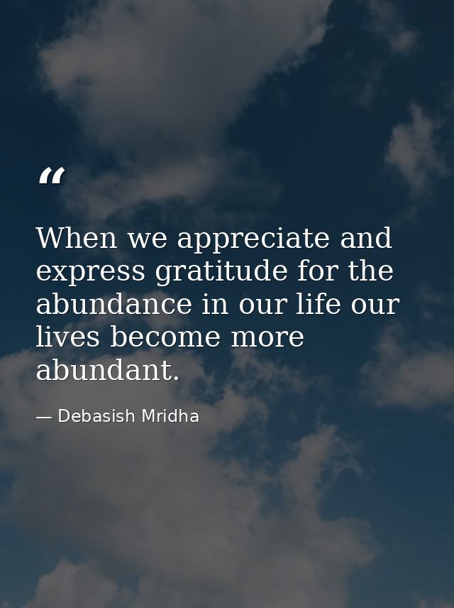 When we appreciate and express gratitude for the abundance in our life our lives become more abundant. — Debasish Mridha