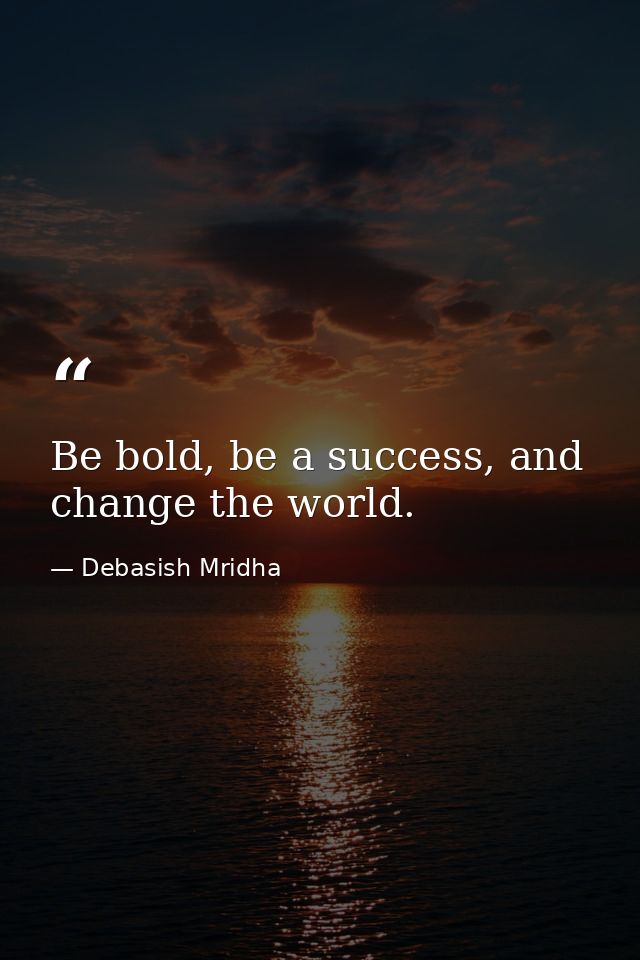 Be bold, be a success, and change the world. — Debasish Mridha