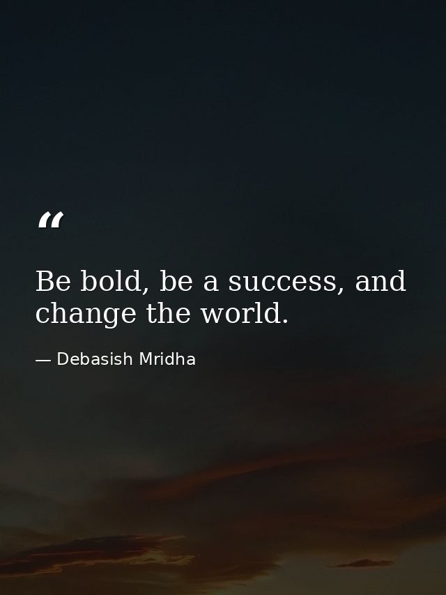 Be bold, be a success, and change the world. — Debasish Mridha