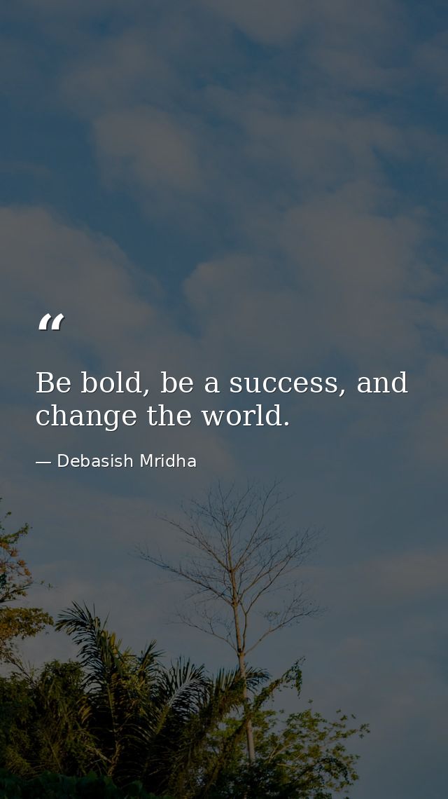 Be bold, be a success, and change the world. — Debasish Mridha